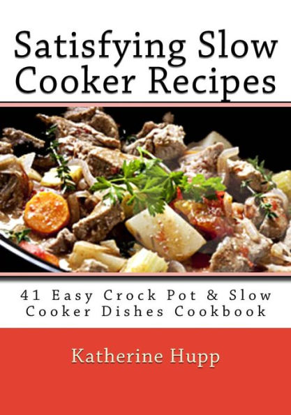 Satisfying Slow Cooker Recipes: 41 Easy Crock Pot & Slow Cooker Dishes Cookbook