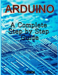 Title: Arduino: A Complete Step by Step Guide, Author: C Tech