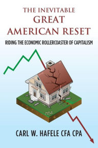 Title: The Inevitable GREAT AMERICAN RESET: Riding the Economic Rollercoaster of Capitalism, Author: Carl W Hafele Cfa Cpa