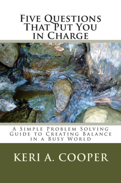 Five Questions That Put You in Charge: A Simple Problem Solving Guide to Creating Balance in a Busy World