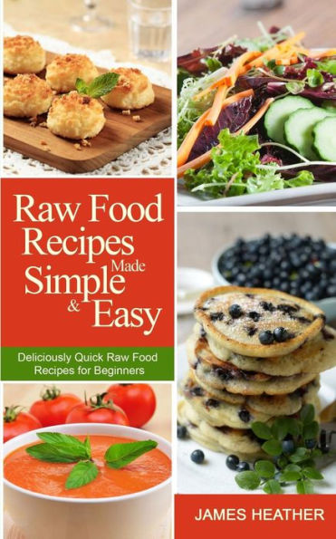 Raw Food Recipes Made Simple and Easy: Deliciously Quick Raw Food Recipes for Beginners