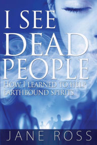 Title: I See Dead People: How I Learned To Help Earthbound Spirits, Author: Jane Ross