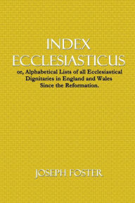 Title: Index Ecclesiasticus: or, Alphabetical Lists of all Ecclesiastical Dignitaries in England and Wales, Author: Joseph Foster