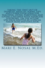 Title: Taking The Diss Out Of Disabled Articles, Poems, Tips And Curriculum Ideas For Teaching, Living, Parenting And Loving Children With Aspergers Syndrome And On The Autism Spectrum Written By A Special Needs Mom And Educator, Author: Mari E Nosal M Ed