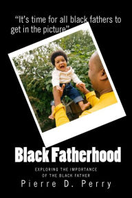 Title: Black Fatherhood: Exploring The Importance of The Black Father, Author: Pierre Devoy Perry