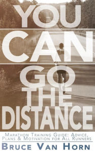 Title: You CAN Go the Distance! Marathon Training Guide: Advice, Plans & Motivation for All Runners, Author: Bruce Van Horn