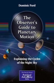 Title: The Observer's Guide to Planetary Motion: Explaining the Cycles of the Night Sky, Author: Dominic Ford