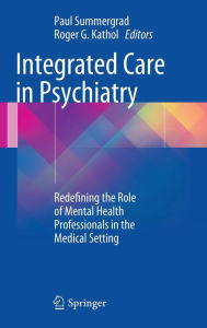 Title: Integrated Care in Psychiatry: Redefining the Role of Mental Health Professionals in the Medical Setting, Author: Paul Summergrad