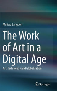 Title: The Work of Art in a Digital Age: Art, Technology and Globalisation, Author: Melissa Langdon