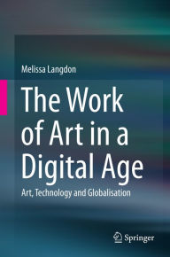 Title: The Work of Art in a Digital Age: Art, Technology and Globalisation, Author: Melissa Langdon