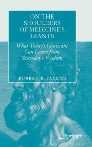 Title: On the Shoulders of Medicine's Giants: What Today's Clinicians Can Learn from Yesterday's Wisdom, Author: Robert B. Taylor