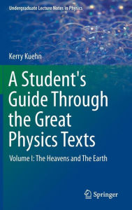 Title: A Student's Guide Through the Great Physics Texts: Volume I: The Heavens and The Earth, Author: Kerry Kuehn