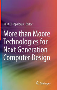 Title: More than Moore Technologies for Next Generation Computer Design, Author: Rasit O. Topaloglu