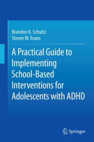 Title: A Practical Guide to Implementing School-Based Interventions for Adolescents with ADHD, Author: Brandon K. Schultz