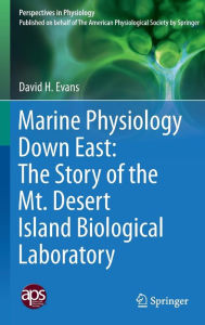 Title: Marine Physiology Down East: The Story of the Mt. Desert Island Biological Laboratory, Author: David H. Evans