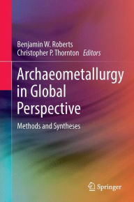Title: Archaeometallurgy in Global Perspective: Methods and Syntheses, Author: Benjamin W. Roberts