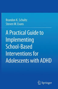 Title: A Practical Guide to Implementing School-Based Interventions for Adolescents with ADHD, Author: Brandon K. Schultz