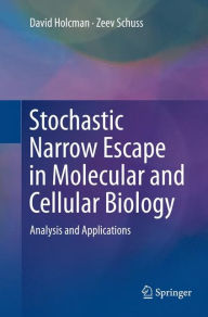 Title: Stochastic Narrow Escape in Molecular and Cellular Biology: Analysis and Applications, Author: David Holcman