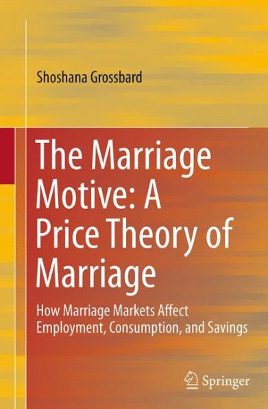 The Marriage Motive: A Price Theory of Marriage: How Marriage Markets Affect Employment, Consumption, and Savings