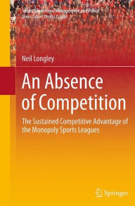 Title: An Absence of Competition: The Sustained Competitive Advantage of the Monopoly Sports Leagues, Author: Neil Longley