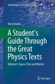 Title: A Student's Guide Through the Great Physics Texts: Volume II: Space, Time and Motion, Author: Kerry Kuehn