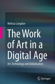 Title: The Work of Art in a Digital Age: Art, Technology and Globalisation, Author: Melissa Langdon