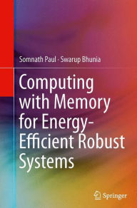 Title: Computing with Memory for Energy-Efficient Robust Systems, Author: Somnath Paul