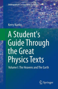 Title: A Student's Guide Through the Great Physics Texts: Volume I: The Heavens and The Earth, Author: Kerry Kuehn