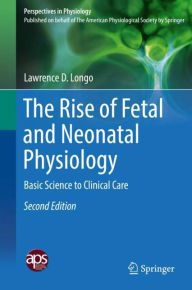 Title: The Rise of Fetal and Neonatal Physiology: Basic Science to Clinical Care, Author: Lawrence D. Longo