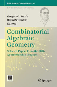 Title: Combinatorial Algebraic Geometry: Selected Papers From the 2016 Apprenticeship Program, Author: Gregory G. Smith