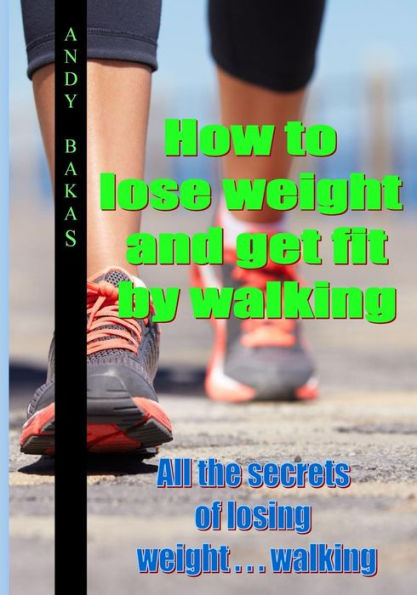 How to lose weight and get fit by walking: All the secrets of losing weight . . . walking