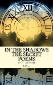 Title: IN THE SHADOWS The Secret Poems: By A Teenager, Author: S. D. L.