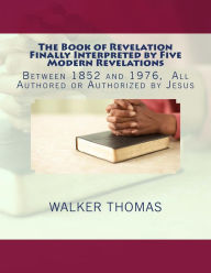 Title: The Book of Revelation Finally Interpreted by Five Modern Revelations: Between 1852 and 1976, All Authored or Authorized by Jesus, Author: Walker Thomas