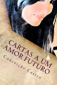 Title: Cartas A Um Amor Futuro: Para ti, que em mim jï¿½ ï¿½s e um dia Chegarï¿½s, Author: Conceicao Castro