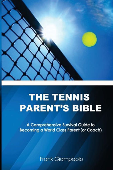 The Tennis Parent's Bible: A Comprehensive Survival Guide to Becoming a World Class Tennis Parent (or Coach)