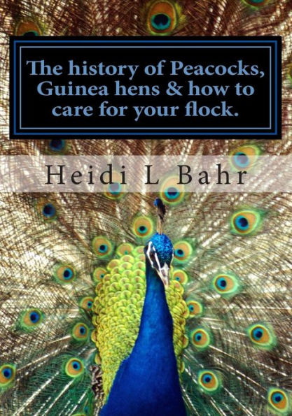 The history of Peacocks, Guinea Hens & how to care for your flock.: The history of Peacocks, Guinea Hens & how to care for your flock.