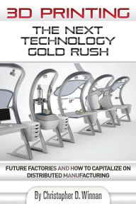 Title: 3D Printing: The Next Technology Gold Rush - Future Factories and How to Capitalize on Distributed Manufacturing, Author: Christopher D Winnan