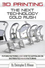 3D Printing: The Next Technology Gold Rush - Future Factories and How to Capitalize on Distributed Manufacturing