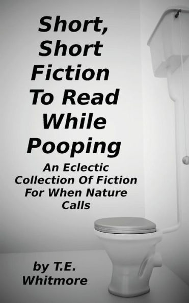 Short, Short Fiction To Read While Pooping: An Eclectic Collection Of Fiction For When Nature Calls