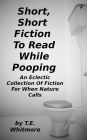 Short, Short Fiction To Read While Pooping: An Eclectic Collection Of Fiction For When Nature Calls