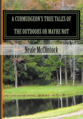 A CURMUDGEONS TRUE TALES OF THE OUTDOORS