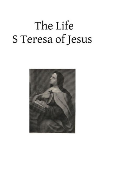 The Life S Teresa of Jesus: Of the Order of Our Lady of Carmel