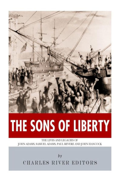 The Sons of Liberty: The Lives and Legacies of John Adams, Samuel Adams, Paul Revere and John Hancock