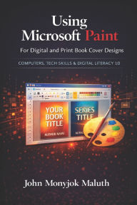 Title: Using Microsoft Paint To Design Book Covers: A Guide for e-book and print book cover designs, Author: John Monyjok Maluth