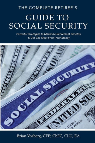 The Complete Retiree's Guide to Social Security: Powerful Strategies to Maximize Retirement Benefits and Get the Most From Your Money