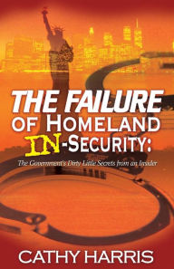 Title: The Failure of Homeland In-Security: The Government's Dirty Little Secrets from an Insider, Author: Cathy Harris