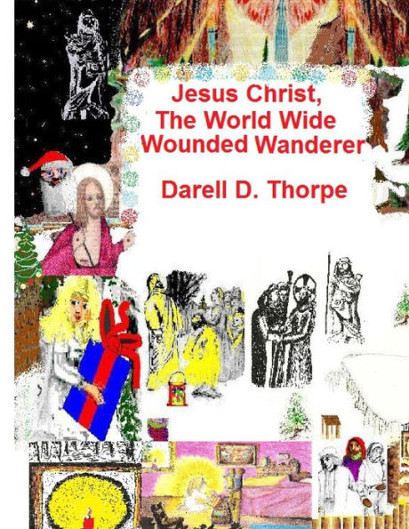Jesus Christ, The World Wide Wounded Wanderer: A Study of Early Christians' & Other Nations' Writings, Art, Legends, Artifacts & More