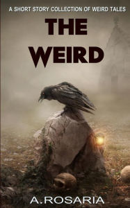 Title: The Weird: A Short Story Collection of Strange and Scary Tales, Author: A Rosaria