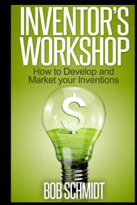 Title: Inventor's Workshop - How to Develop and Market your Inventions, Author: Bob Schmidt