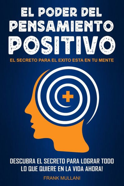 El Poder del Pensamiento Positivo: Descubra el Secreto Para Lograr Todo lo que Quiere en La Vida Ahora - El Secreto Para el Exito Esta en Su Mente